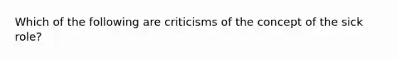 Which of the following are criticisms of the concept of the sick role?