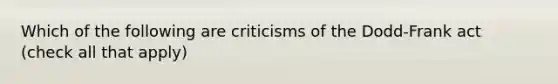 Which of the following are criticisms of the Dodd-Frank act (check all that apply)