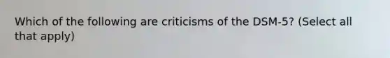 Which of the following are criticisms of the DSM-5? (Select all that apply)