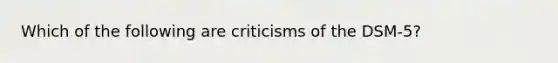 Which of the following are criticisms of the DSM-5?