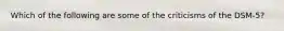 Which of the following are some of the criticisms of the DSM-5?