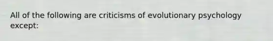 All of the following are criticisms of evolutionary psychology except: