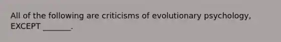 All of the following are criticisms of evolutionary psychology, EXCEPT _______.