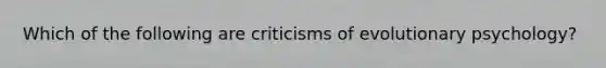 Which of the following are criticisms of evolutionary psychology?