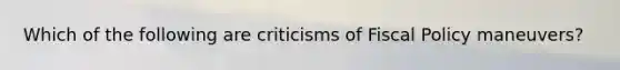 Which of the following are criticisms of Fiscal Policy maneuvers?