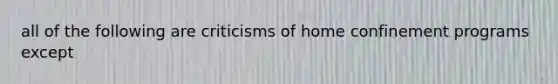 all of the following are criticisms of home confinement programs except