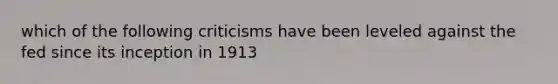 which of the following criticisms have been leveled against the fed since its inception in 1913