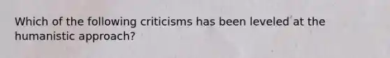 Which of the following criticisms has been leveled at the humanistic approach?