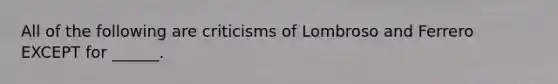 All of the following are criticisms of Lombroso and Ferrero EXCEPT for ______.