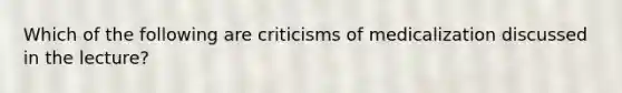 Which of the following are criticisms of medicalization discussed in the lecture?