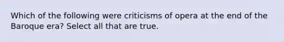 Which of the following were criticisms of opera at the end of the Baroque era? Select all that are true.