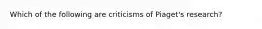 Which of the following are criticisms of Piaget's research?