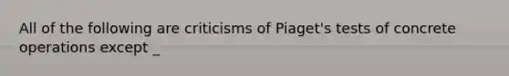 All of the following are criticisms of Piaget's tests of concrete operations except _