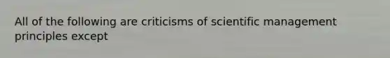 All of the following are criticisms of scientific management principles except