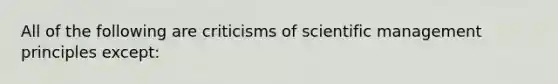 All of the following are criticisms of scientific management principles except: