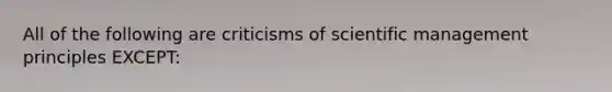 All of the following are criticisms of scientific management principles EXCEPT: