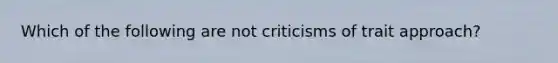 Which of the following are not criticisms of trait approach?