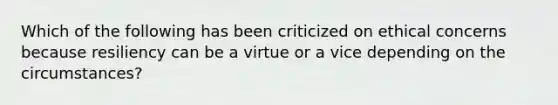 Which of the following has been criticized on ethical concerns because resiliency can be a virtue or a vice depending on the circumstances?