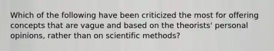 Which of the following have been criticized the most for offering concepts that are vague and based on the theorists' personal opinions, rather than on scientific methods?