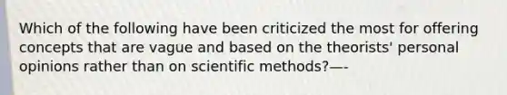 Which of the following have been criticized the most for offering concepts that are vague and based on the theorists' personal opinions rather than on scientific methods?—-