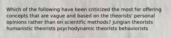 Which of the following have been criticized the most for offering concepts that are vague and based on the theorists' personal opinions rather than on scientific methods? Jungian theorists humanistic theorists psychodynamic theorists behaviorists