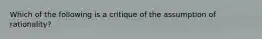 Which of the following is a critique of the assumption of rationality?