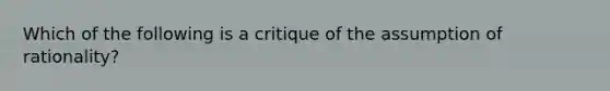 Which of the following is a critique of the assumption of rationality?