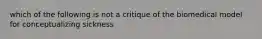 which of the following is not a critique of the biomedical model for conceptualizing sickness