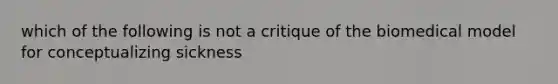 which of the following is not a critique of the biomedical model for conceptualizing sickness