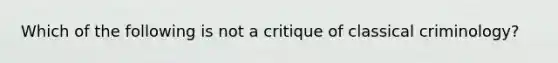 Which of the following is not a critique of classical criminology?