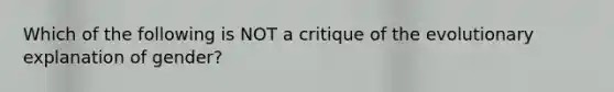 Which of the following is NOT a critique of the evolutionary explanation of gender?