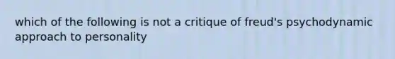 which of the following is not a critique of freud's <a href='https://www.questionai.com/knowledge/kI76YHee8O-psychodynamic-approach' class='anchor-knowledge'>psychodynamic approach</a> to personality