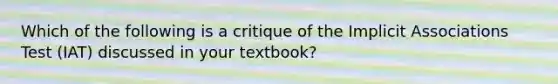 Which of the following is a critique of the Implicit Associations Test (IAT) discussed in your textbook?