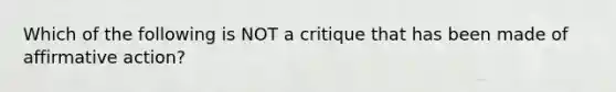 Which of the following is NOT a critique that has been made of affirmative action?