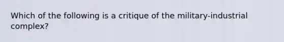 Which of the following is a critique of the military-industrial complex?