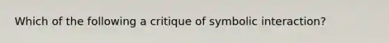 Which of the following a critique of symbolic interaction?