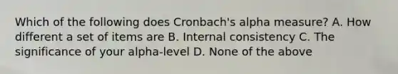 Which of the following does Cronbach's alpha measure? A. How different a set of items are B. Internal consistency C. The significance of your alpha-level D. None of the above