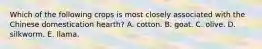 Which of the following crops is most closely associated with the Chinese domestication hearth? A. cotton. B. goat. C. olive. D. silkworm. E. llama.