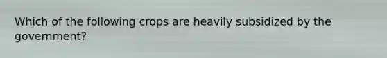 Which of the following crops are heavily subsidized by the government?