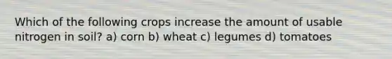 Which of the following crops increase the amount of usable nitrogen in soil? a) corn b) wheat c) legumes d) tomatoes