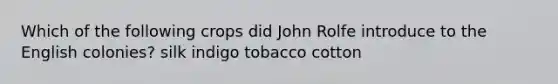 Which of the following crops did John Rolfe introduce to the English colonies? silk indigo tobacco cotton