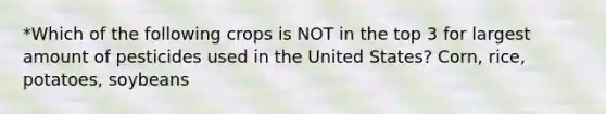 *Which of the following crops is NOT in the top 3 for largest amount of pesticides used in the United States? Corn, rice, potatoes, soybeans