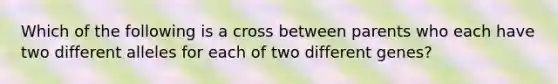 Which of the following is a cross between parents who each have two different alleles for each of two different genes?