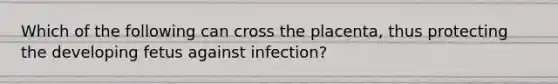 Which of the following can cross the placenta, thus protecting the developing fetus against infection?