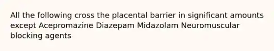 All the following cross the placental barrier in significant amounts except Acepromazine Diazepam Midazolam Neuromuscular blocking agents