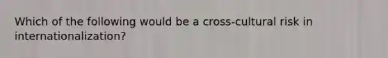 Which of the following would be a​ cross-cultural risk in​ internationalization?