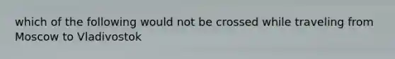 which of the following would not be crossed while traveling from Moscow to Vladivostok
