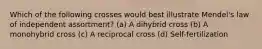 Which of the following crosses would best illustrate Mendel's law of independent assortment? (a) A dihybrid cross (b) A monohybrid cross (c) A reciprocal cross (d) Self-fertilization