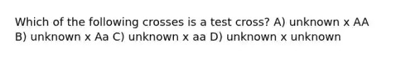 Which of the following crosses is a test cross? A) unknown x AA B) unknown x Aa C) unknown x aa D) unknown x unknown