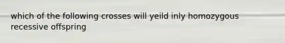 which of the following crosses will yeild inly homozygous recessive offspring